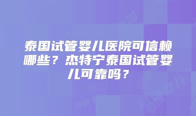 泰国试管婴儿医院可信赖哪些？杰特宁泰国试管婴儿可靠吗？