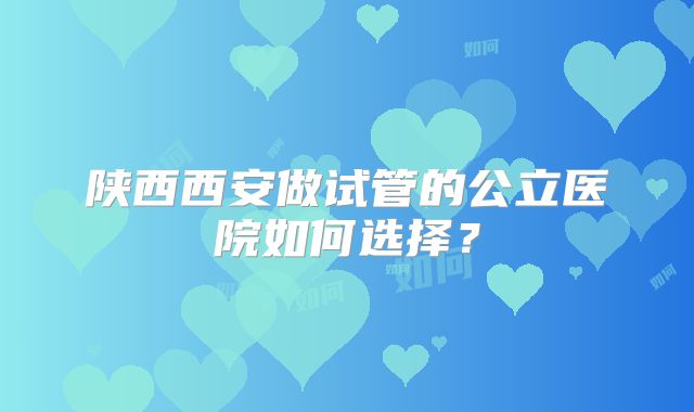 陕西西安做试管的公立医院如何选择?