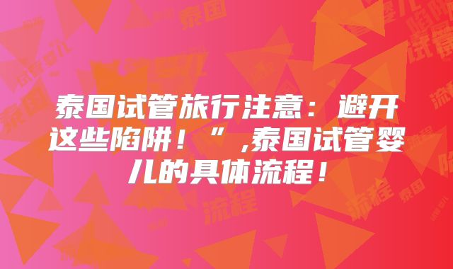 泰国试管旅行注意:避开这些陷阱!”,泰国试管婴儿的具体流程!