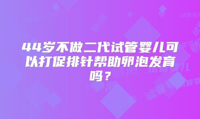 44岁不做二代试管婴儿可以打促排针帮助卵泡发育吗?