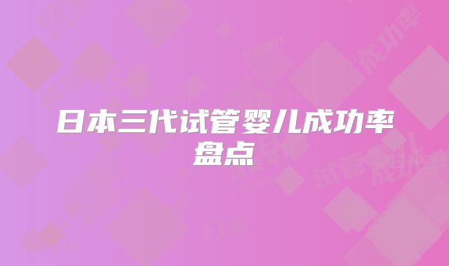 日本三代试管婴儿成功率盘点