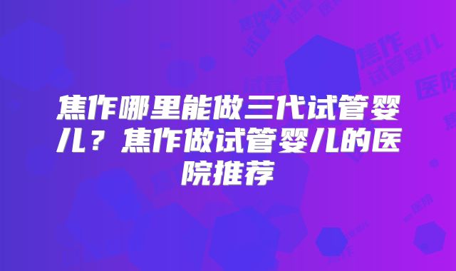 焦作哪里能做三代试管婴儿？焦作做试管婴儿的医院推荐