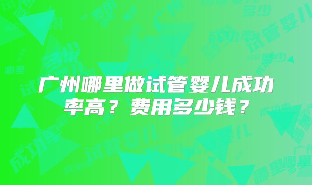 广州哪里做试管婴儿成功率高?费用多少钱?