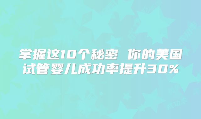 掌握这10个秘密 你的美国试管婴儿成功率提升30%
