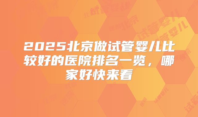 2025北京做试管婴儿比较好的医院排名一览,哪家好快来看