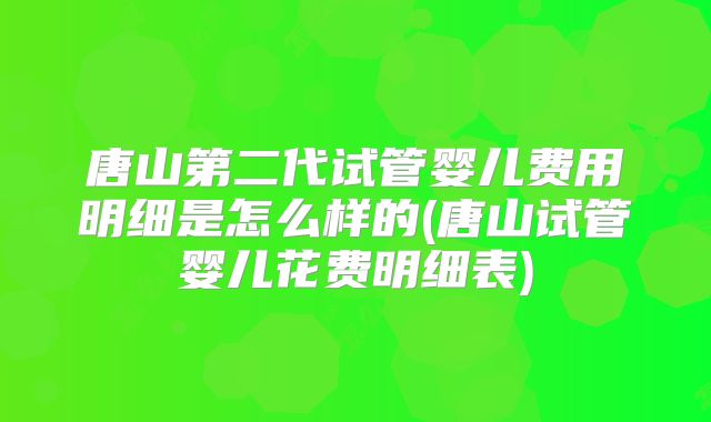 唐山第二代试管婴儿费用明细是怎么样的(唐山试管婴儿花费明细表)