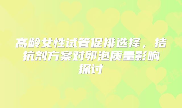 高龄女性试管促排选择,拮抗剂方案对卵泡质量影响探讨