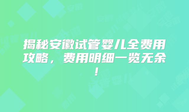 揭秘安徽试管婴儿全费用攻略,费用明细一览无余!