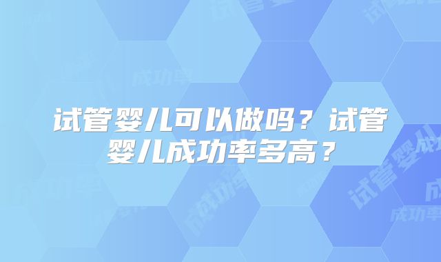 试管婴儿可以做吗？试管婴儿成功率多高？