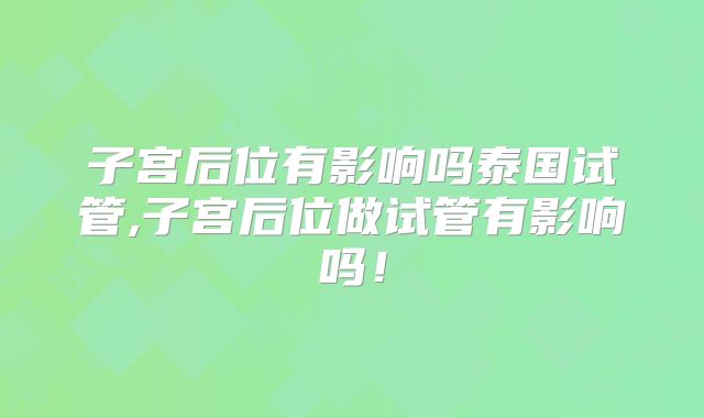 子宫后位有影响吗泰国试管,子宫后位做试管有影响吗！
