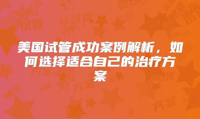 美国试管成功案例解析,如何选择适合自己的治疗方案