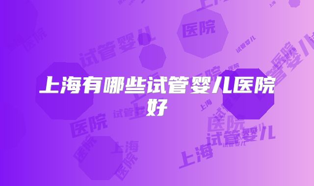 上海有哪些试管婴儿医院好