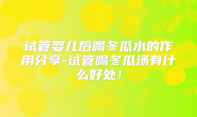 试管婴儿后喝冬瓜水的作用分享-试管喝冬瓜汤有什么好处!