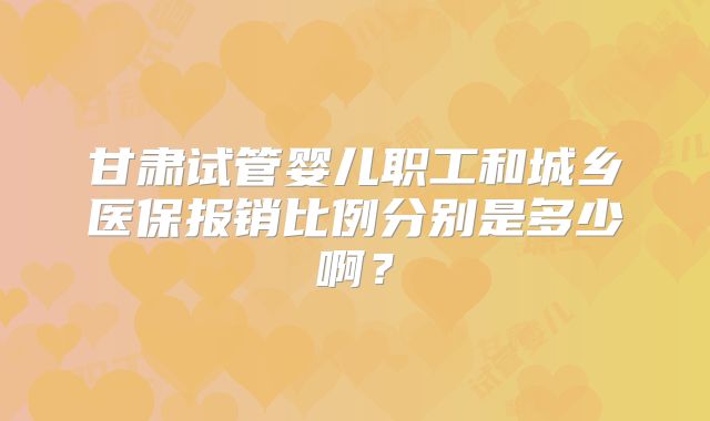 甘肃试管婴儿职工和城乡医保报销比例分别是多少啊？