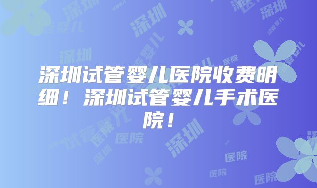 深圳试管婴儿医院收费明细！深圳试管婴儿手术医院！