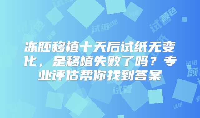 冻胚移植十天后试纸无变化,是移植失败了吗?专业评估帮你找到答案