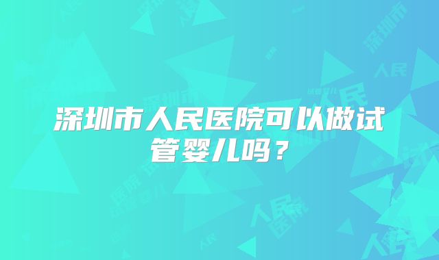 深圳市人民医院可以做试管婴儿吗？