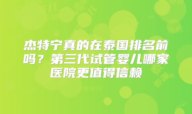 杰特宁真的在泰国排名前吗？第三代试管婴儿哪家医院更值得信赖