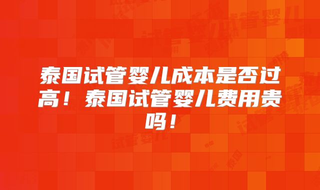 泰国试管婴儿成本是否过高!泰国试管婴儿费用贵吗!