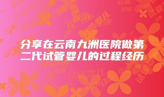 分享在云南九洲医院做第二代试管婴儿的过程经历