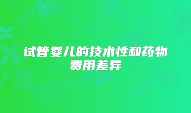 试管婴儿的技术性和药物费用差异