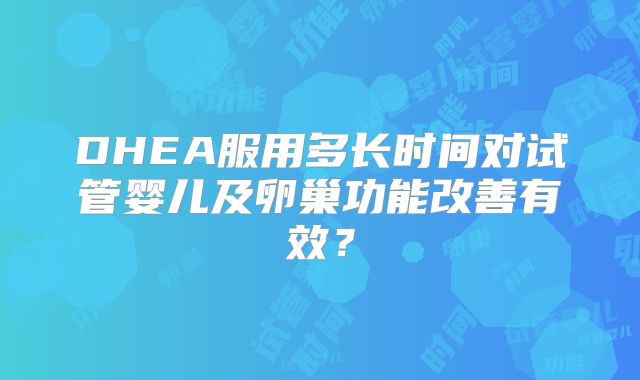 DHEA服用多长时间对试管婴儿及卵巢功能改善有效?