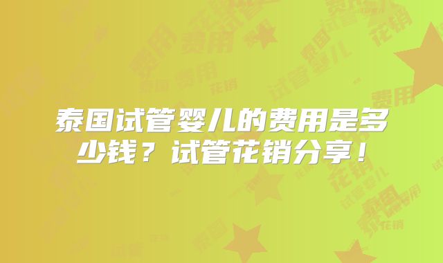 泰国试管婴儿的费用是多少钱?试管花销分享!