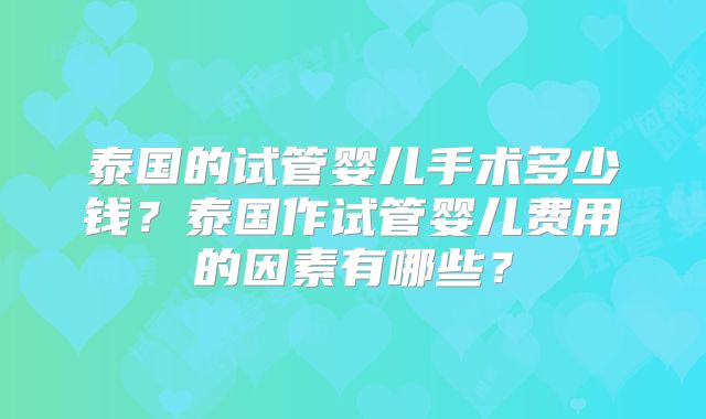 泰国的试管婴儿手术多少钱？泰国作试管婴儿费用的因素有哪些？