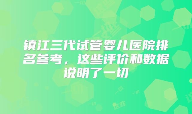 镇江三代试管婴儿医院排名参考，这些评价和数据说明了一切