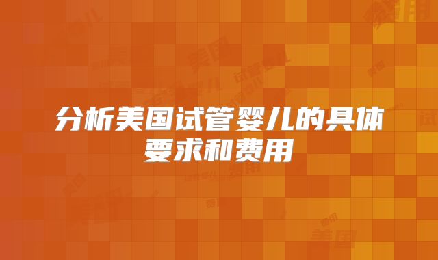分析美国试管婴儿的具体要求和费用