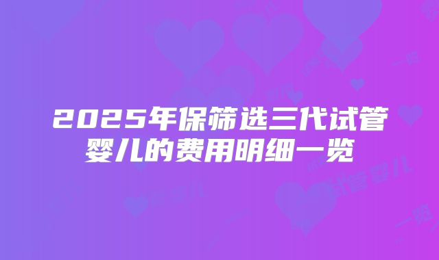 2025年保筛选三代试管婴儿的费用明细一览
