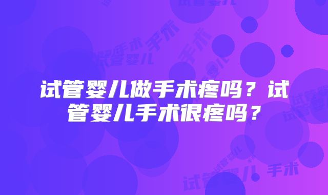 试管婴儿做手术疼吗?试管婴儿手术很疼吗?