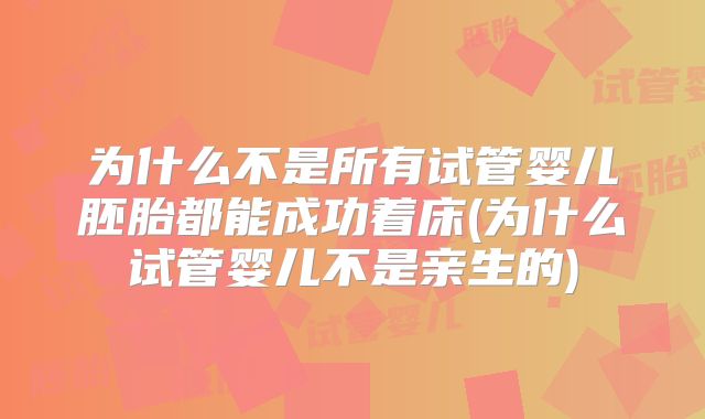 为什么不是所有试管婴儿胚胎都能成功着床(为什么试管婴儿不是亲生的)