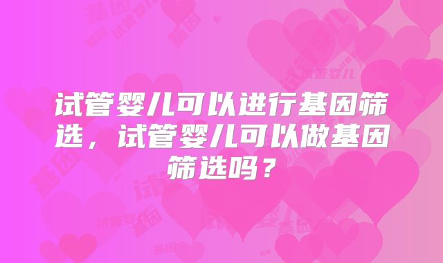 试管婴儿可以进行基因筛选,试管婴儿可以做基因筛选吗?