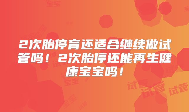 2次胎停育还适合继续做试管吗!2次胎停还能再生健康宝宝吗!