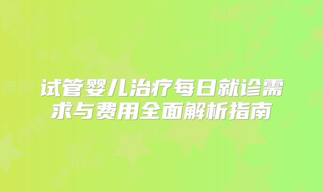 试管婴儿治疗每日就诊需求与费用全面解析指南