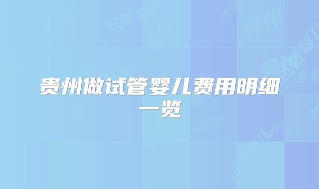 贵州做试管婴儿费用明细一览