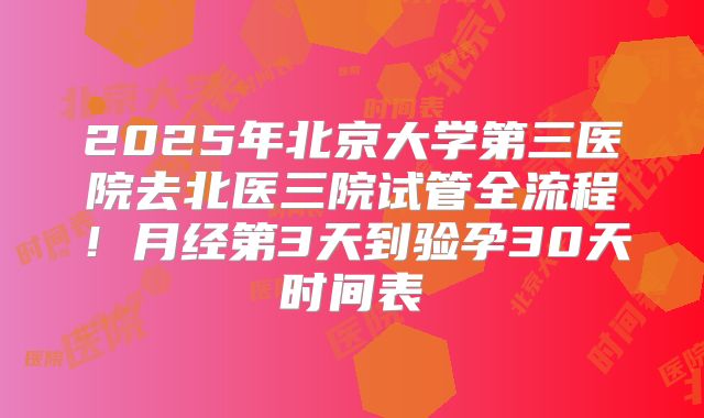 2025年北京大学第三医院去北医三院试管全流程！月经第3天到验孕30天时间表