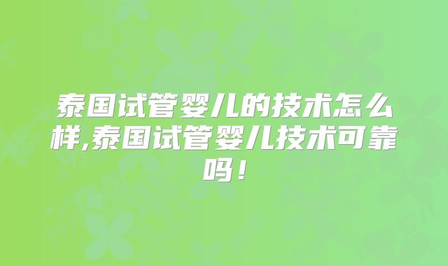 泰国试管婴儿的技术怎么样,泰国试管婴儿技术可靠吗!