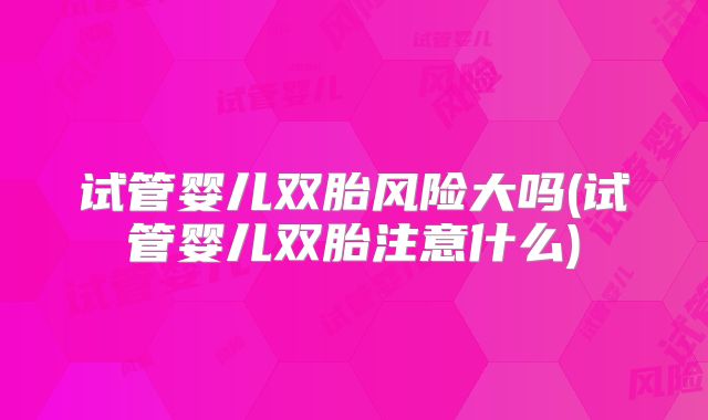 试管婴儿双胎风险大吗(试管婴儿双胎注意什么)