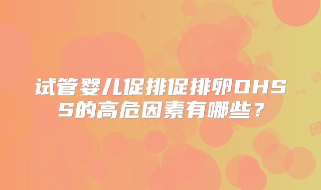 试管婴儿促排促排卵OHSS的高危因素有哪些？