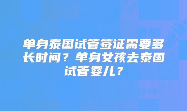 单身泰国试管签证需要多长时间?单身女孩去泰国试管婴儿?