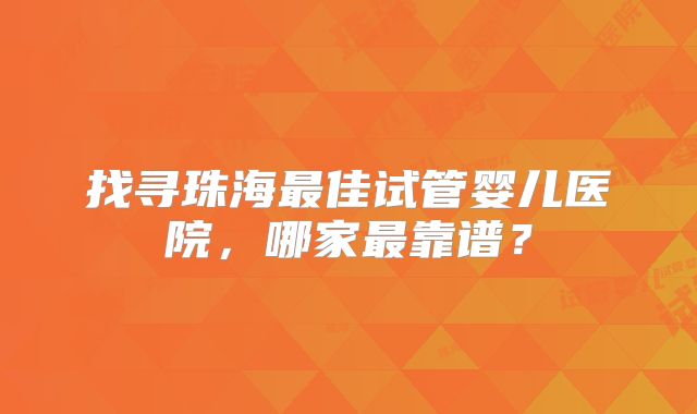 找寻珠海最佳试管婴儿医院,哪家最靠谱?
