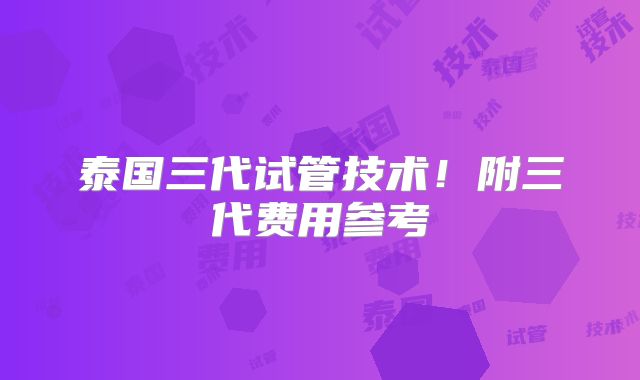 泰国三代试管技术！附三代费用参考