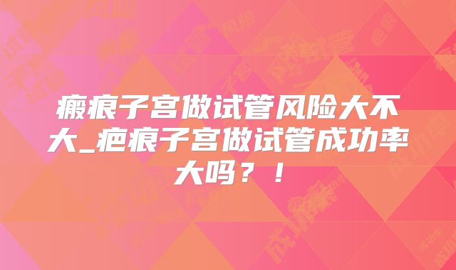 瘢痕子宫做试管风险大不大_疤痕子宫做试管成功率大吗？！