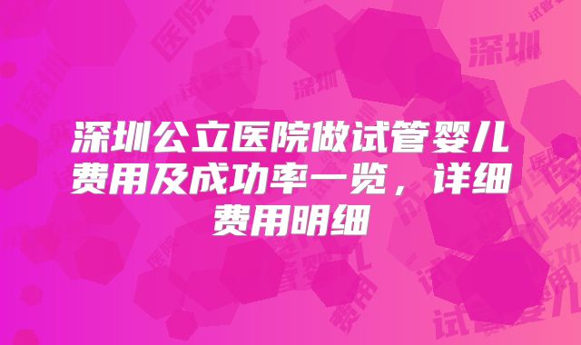 深圳公立医院做试管婴儿费用及成功率一览,详细费用明细
