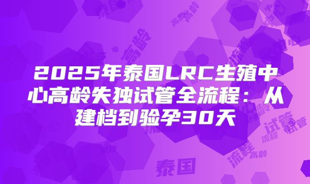 2025年泰国LRC生殖中心高龄失独试管全流程:从建档到验孕30天