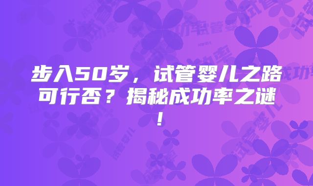 步入50岁,试管婴儿之路可行否?揭秘成功率之谜!