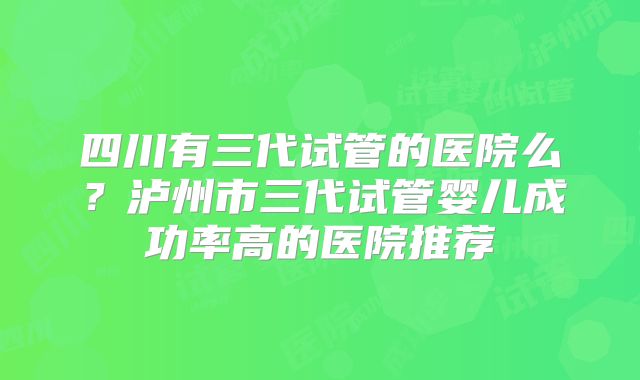 四川有三代试管的医院么？泸州市三代试管婴儿成功率高的医院推荐