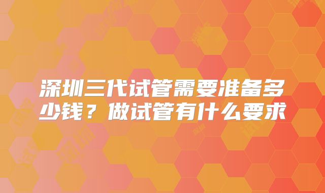 深圳三代试管需要准备多少钱?做试管有什么要求